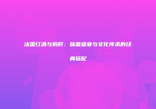 法国红酒与鹅肝：味蕾盛宴与文化传承的经典搭配