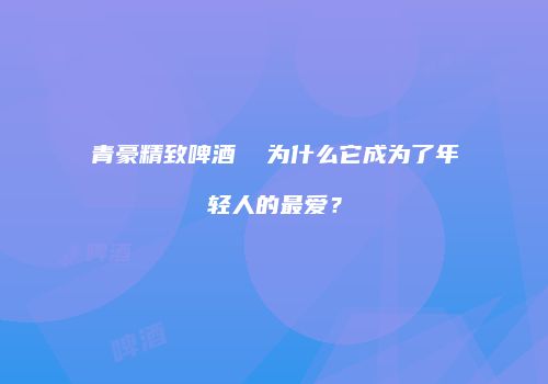 青豪精致啤酒  为什么它成为了年轻人的最爱？