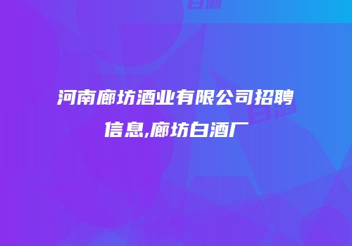 河南廊坊酒业有限公司招聘信息,廊坊白酒厂