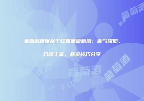 全面解析张裕干红四星葡萄酒：香气浓郁，口感丰富，品鉴技巧分享