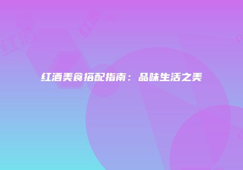 红酒美食搭配指南：品味生活之美