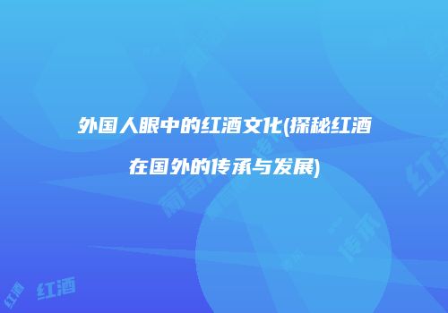外国人眼中的红酒文化(探秘红酒在国外的传承与发展)