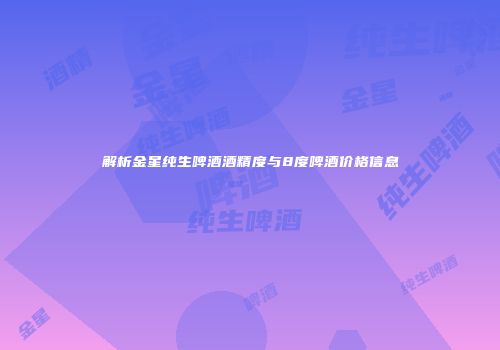 解析金星纯生啤酒酒精度与8度啤酒价格信息
