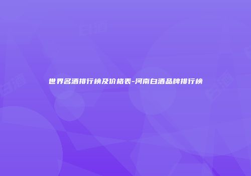 世界名酒排行榜及价格表-河南白酒品牌排行榜