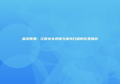 蓝渤啤酒：江南水乡风情与独特口感的完美融合