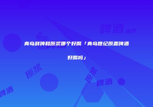 青岛鲜啤和原浆哪个好喝「青岛世纪原麦啤酒好喝吗」