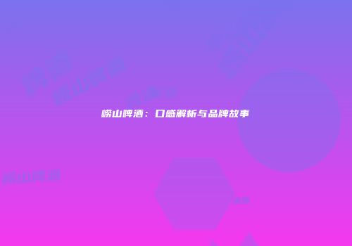 崂山啤酒：口感解析与品牌故事