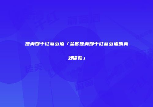 佳美娜干红葡萄酒「品尝佳美娜干红葡萄酒的美妙体验」