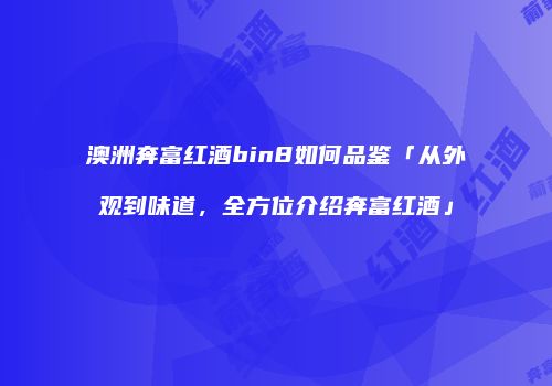澳洲奔富红酒bin8如何品鉴「从外观到味道，全方位介绍奔富红酒」