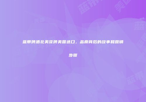 蓝带啤酒北美淡啤美国进口，品质背后的故事和营销步骤