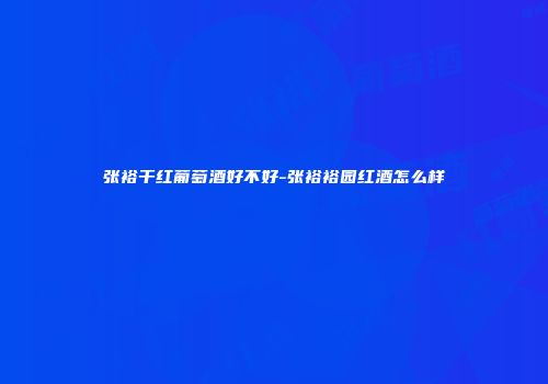 张裕干红葡萄酒好不好-张裕裕园红酒怎么样