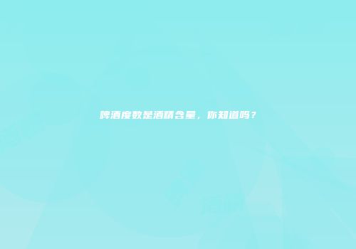 啤酒度数是酒精含量，你知道吗？