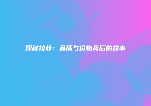 探秘拉菲：品质与价格背后的故事