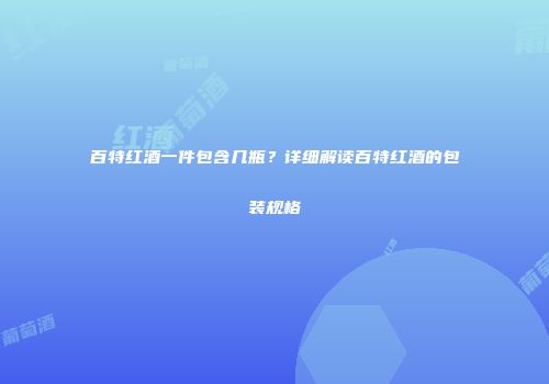 百特红酒一件包含几瓶？详细解读百特红酒的包装规格
