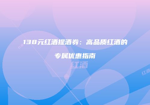 138元红酒提酒券：高品质红酒的专属优惠指南