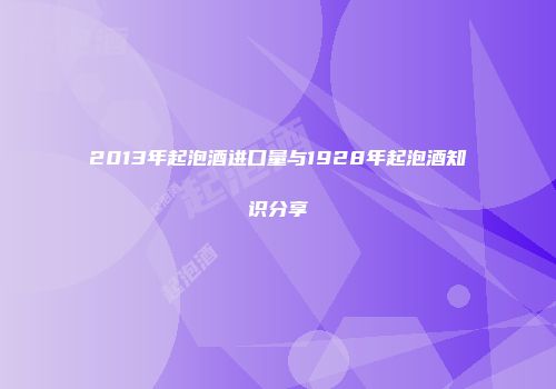 2013年起泡酒进口量与1928年起泡酒知识分享
