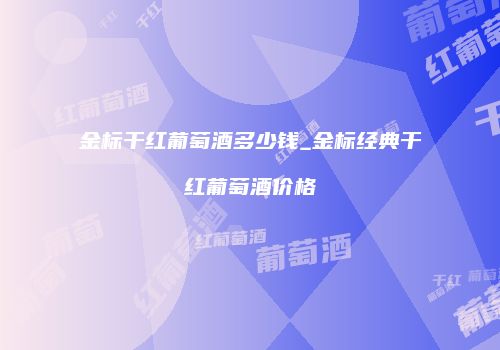 金标干红葡萄酒多少钱_金标经典干红葡萄酒价格