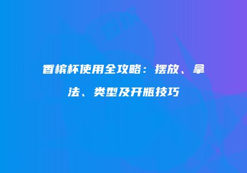 香槟杯使用全攻略：摆放、拿法、类型及开瓶技巧