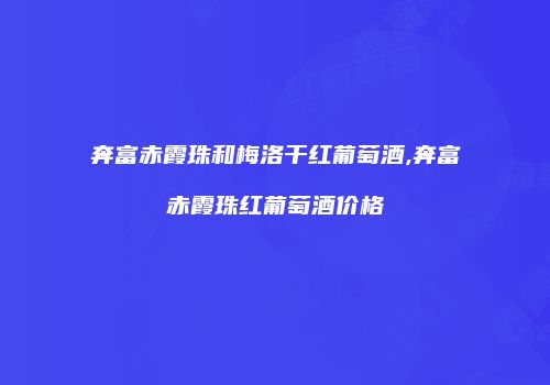 奔富赤霞珠和梅洛干红葡萄酒,奔富赤霞珠红葡萄酒价格