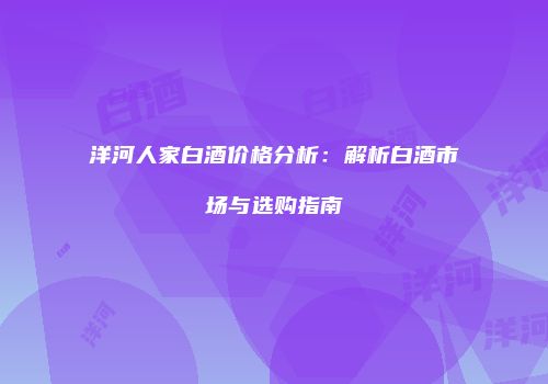 洋河人家白酒价格分析：解析白酒市场与选购指南