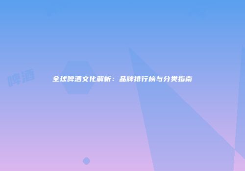 全球啤酒文化解析：品牌排行榜与分类指南