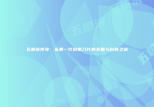 五粮液传奇：从第一代到第八代的发展与创新之旅