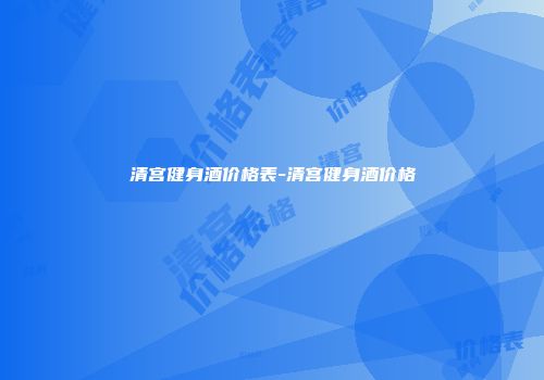 清宫健身酒价格表-清宫健身酒价格