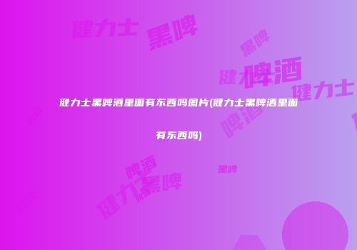 健力士黑啤酒里面有东西吗图片(健力士黑啤酒里面有东西吗)