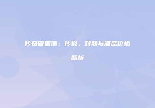 传奇曾国藩：传说、对联与酒品价格解析