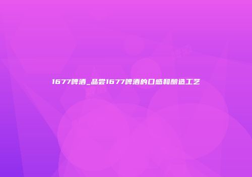 1677啤酒_品尝1677啤酒的口感和酿造工艺