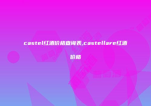 castel红酒价格查询表,castellare红酒价格