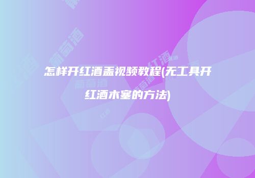 怎样开红酒盖视频教程(无工具开红酒木塞的方法)