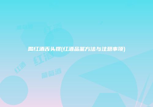 喝红酒舌头摆(红酒品鉴方法与注意事项)