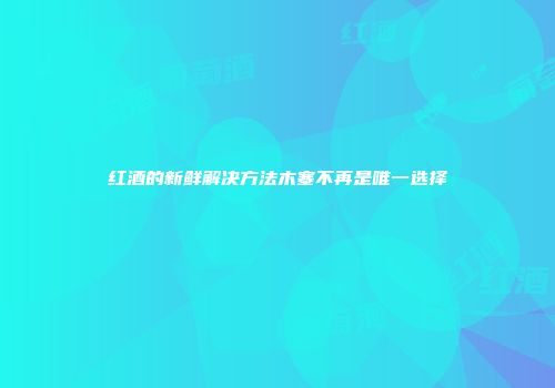 红酒的新鲜解决方法木塞不再是唯一选择