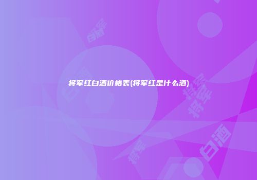 将军红白酒价格表(将军红是什么酒)