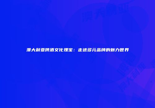 澳大利亚啤酒文化瑰宝：走进多元品牌的魅力世界