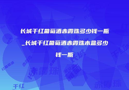 长城干红葡萄酒赤霞珠多少钱一瓶_长城干红葡萄酒赤霞珠木盒多少钱一瓶