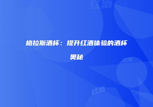 格拉斯酒杯：提升红酒体验的酒杯奥秘