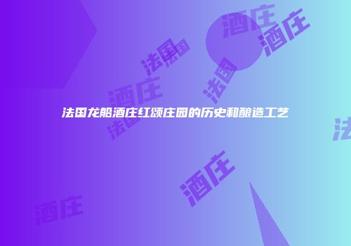 法国龙船酒庄红颂庄园的历史和酿造工艺