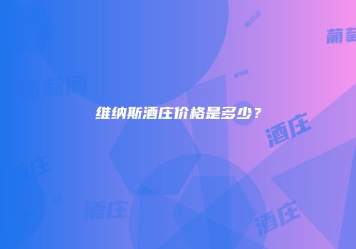 维纳斯酒庄价格是多少？