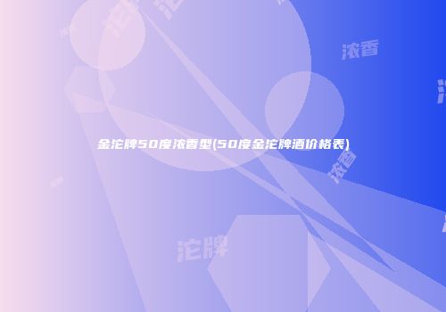 金沱牌50度浓香型(50度金沱牌酒价格表)