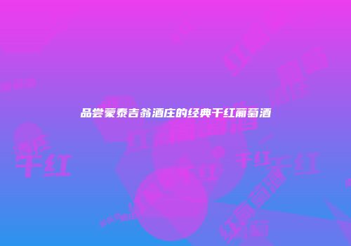 品尝蒙泰吉翁酒庄的经典干红葡萄酒
