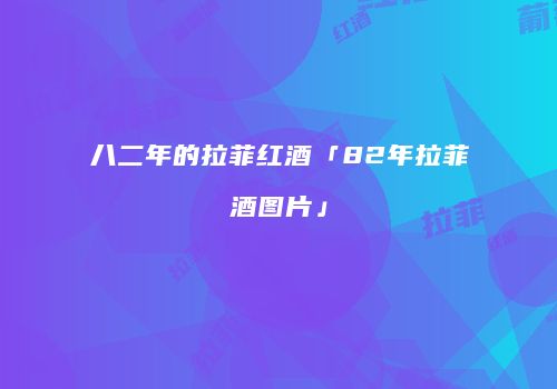 八二年的拉菲红酒「82年拉菲酒图片」