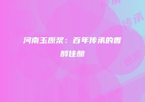 河南玉原浆：百年传承的香醇佳酿