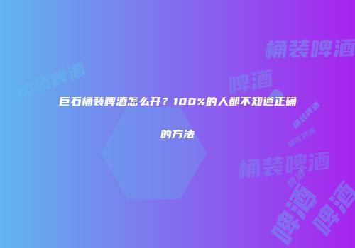 巨石桶装啤酒怎么开？100%的人都不知道正确的方法
