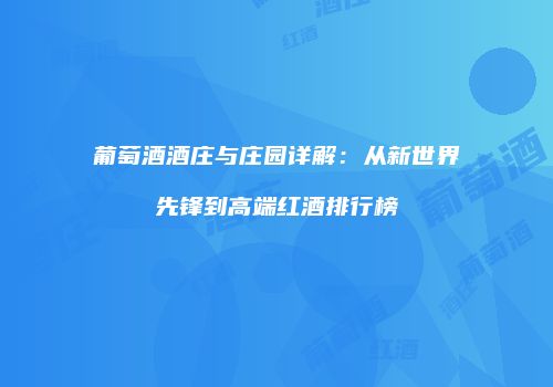 葡萄酒酒庄与庄园详解：从新世界先锋到高端红酒排行榜