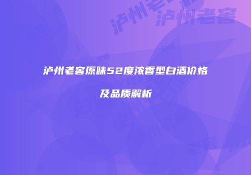 泸州老窖原味52度浓香型白酒价格及品质解析