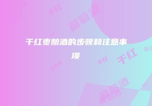 干红枣酿酒的步骤和注意事项