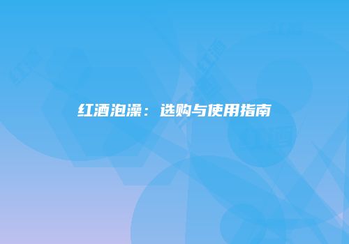 红酒泡澡：选购与使用指南