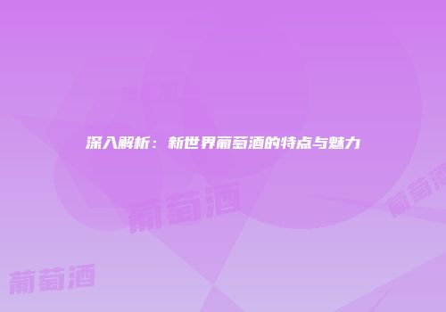 深入解析：新世界葡萄酒的特点与魅力